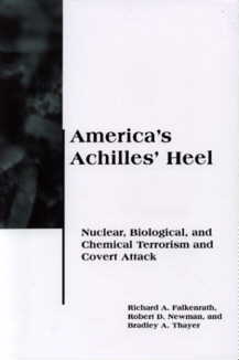 America's Achilles' Heel: Nuclear, Biological, and Chemical Terrorism and Covert Attack (BCSIA Studies in International Security), by Richard A. Falkenrath, Robert D. Newman, Bradley A. Thayer. The MIT Press (http://mitpress.mit.edu/), Massachusetts Institute of Technology, Cambridge, Massachusetts 02138